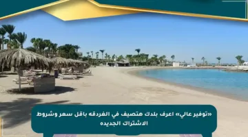 «توفير عالي» اعرف بلدك هتصيف في الغردقة بأقل سعر وشروط الاشتراك الجديدة